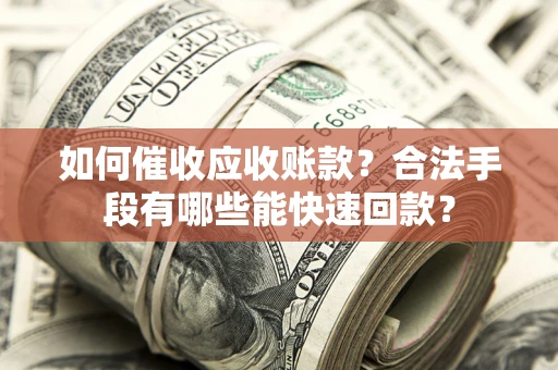 武汉如何催收应收账款？合法手段有哪些能快速回款？