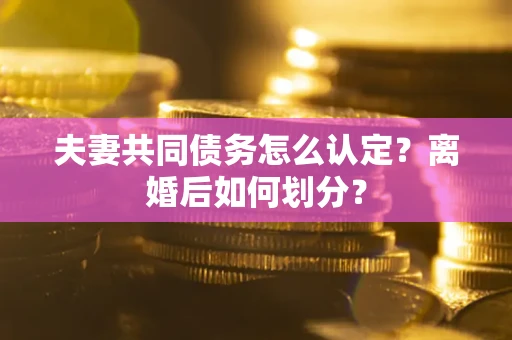 武汉夫妻共同债务怎么认定？离婚后如何划分？