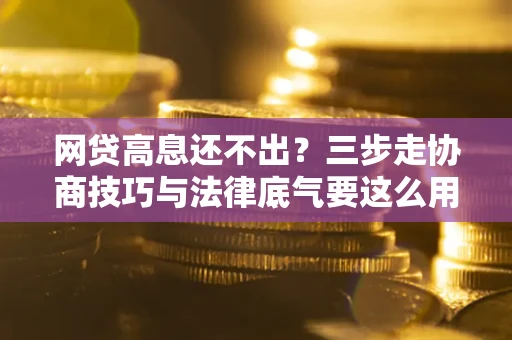 武汉网贷高息还不出？三步走协商技巧与法律底气要这么用