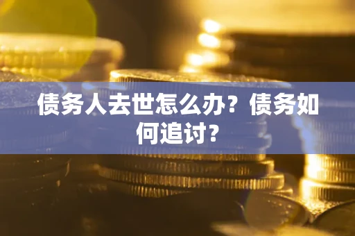 武汉债务人去世怎么办？债务如何追讨？