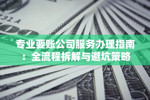 武汉专业要账公司服务办理指南：全流程拆解与避坑策略