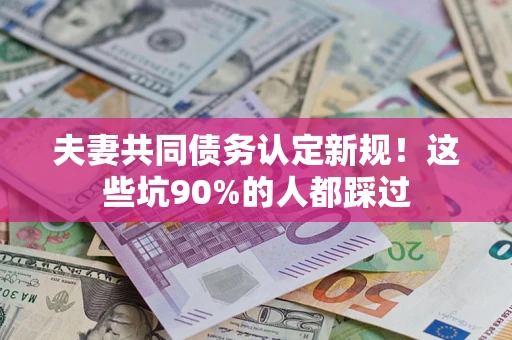 武汉夫妻共同债务认定新规！这些坑90%的人都踩过