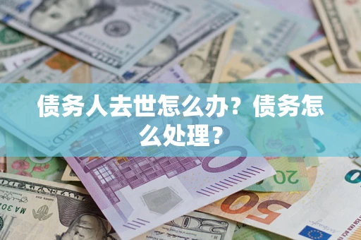 武汉债务人去世怎么办？债务怎么处理？
