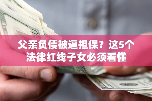 武汉父亲负债被逼担保？这5个法律红线子女必须看懂