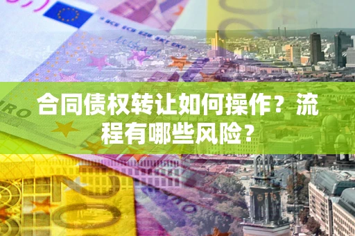 武汉合同债权转让如何操作？流程有哪些风险？