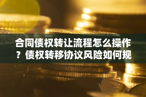 武汉合同债权转让流程怎么操作？债权转移协议风险如何规避？