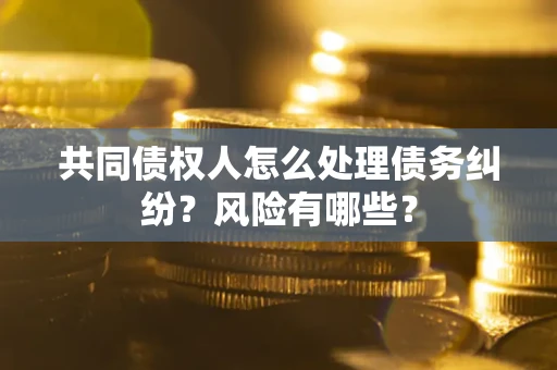 武汉共同债权人怎么处理债务纠纷？风险有哪些？