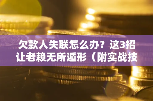 武汉欠款人失联怎么办？这3招让老赖无所遁形（附实战技巧）