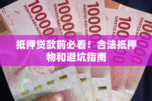 武汉抵押贷款前必看！合法抵押物和避坑指南