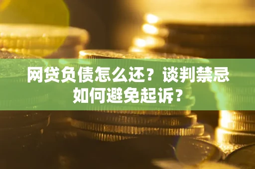 武汉网贷负债怎么还？谈判禁忌如何避免起诉？