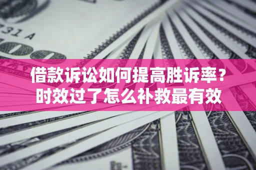 武汉借款诉讼如何提高胜诉率？时效过了怎么补救最有效