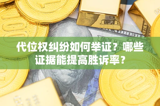 武汉代位权纠纷如何举证？哪些证据能提高胜诉率？