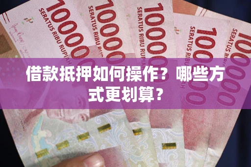 武汉借款抵押如何操作？哪些方式更划算？
