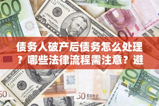 武汉债务人破产后债务怎么处理？哪些法律流程需注意？避免踩坑指南