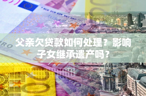 武汉父亲欠贷款如何处理?影响子女继承遗产吗? 武汉父亲欠贷款如何处理?影响子女继承遗产吗?